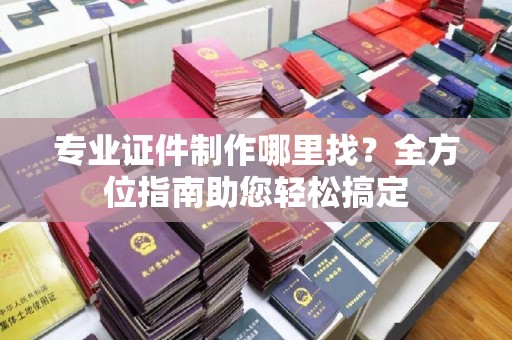 灵石专业证件制作哪里找？全方位指南助您轻松搞定