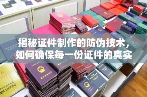 灵石揭秘证件制作的防伪技术，如何确保每一份证件的真实性与安全性