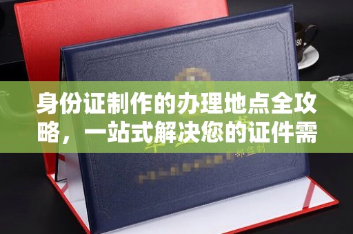 灵石身份证制作的办理地点全攻略，一站式解决您的证件需求