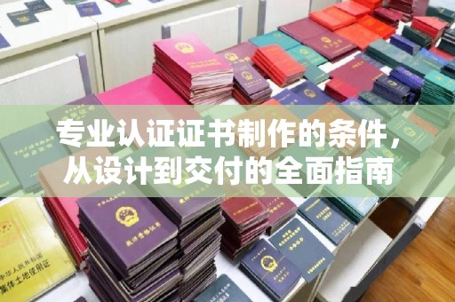 灵石专业认证证书制作的条件，从设计到交付的全面指南